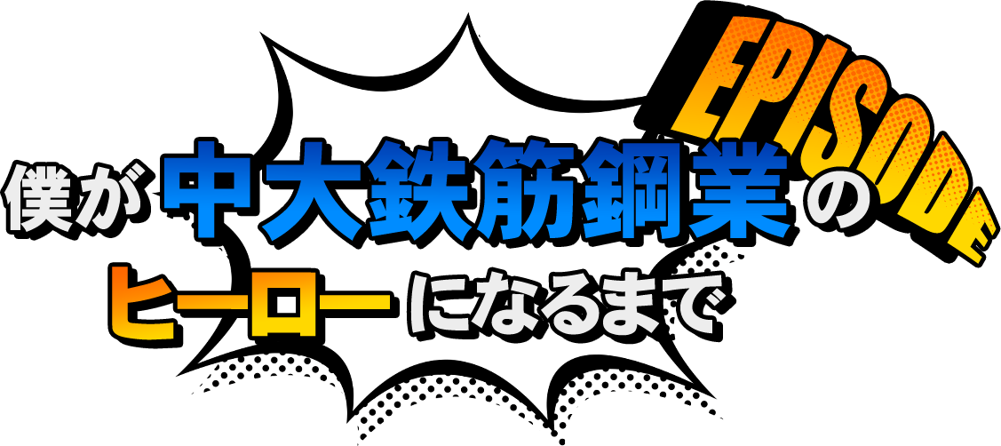 EPISODE 僕が中大鉄筋鋼業のヒーローになるまで